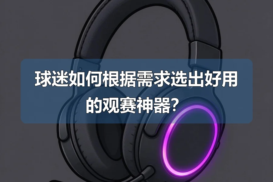 球迷如何根据需求选出好用的观赛神器？